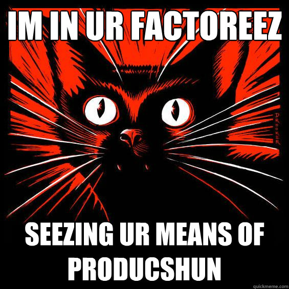 im in ur factoreez seezing ur means of producshun  