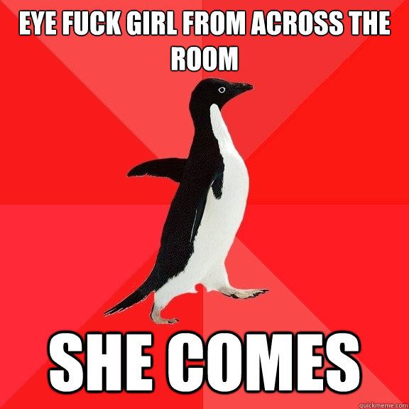 Eye fuck girl from across the room  She comes  Socially Awesome Penguin