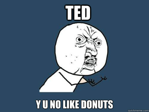 Ted y u no like donuts  Y U No