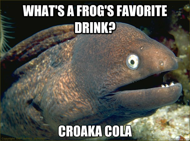 What's a frog's favorite drink? Croaka Cola  Bad Joke Eel