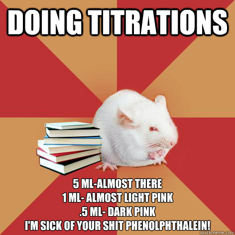 Doing titrations  5 mL-almost there
1 mL- almost light pink
.5 mL- dark pink
I'm sick of your shit Phenolphthalein!  Science Major Mouse