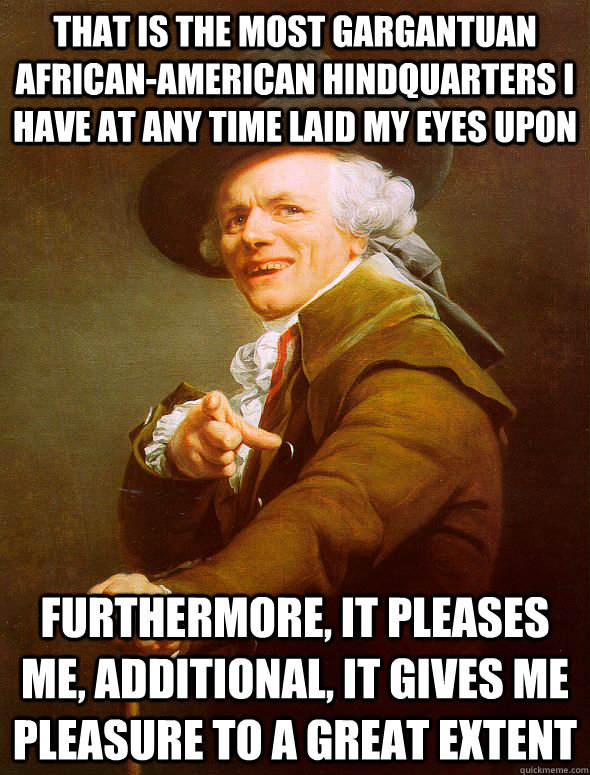 That is the most gargantuan african-american hindquarters I have at any time laid my eyes upon Furthermore, it pleases me, Additional, it gives me pleasure to a great extent  Joseph Ducreux