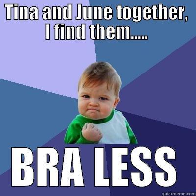 What the hell!!!!!!! - TINA AND JUNE TOGETHER, I FIND THEM..... BRA LESS Success Kid