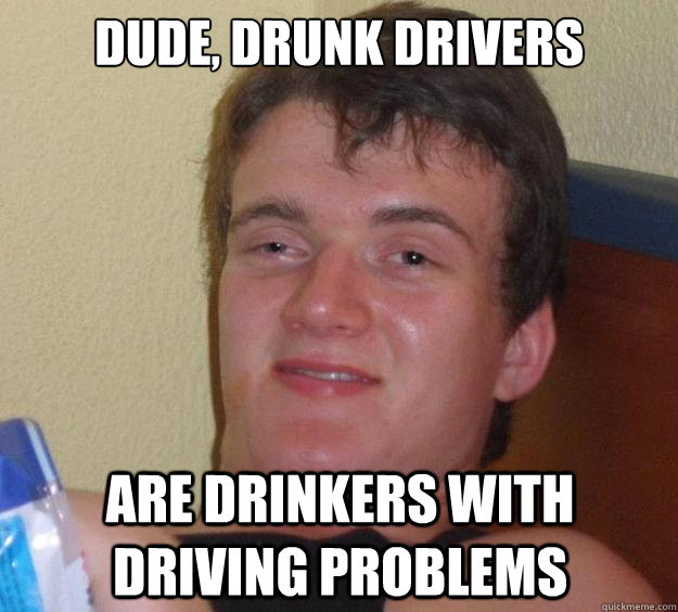 Dude, drunk drivers Are drinkers with driving problems  10 Guy