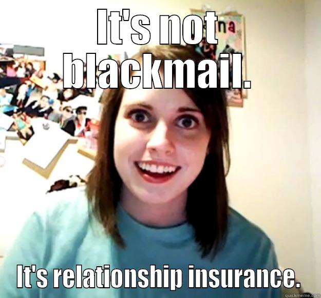 It's not blackmail. - IT'S NOT BLACKMAIL. IT'S RELATIONSHIP INSURANCE. Overly Attached Girlfriend