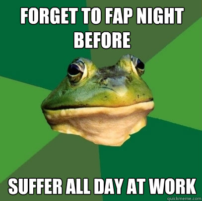 Forget to fap night before suffer all day at work - Forget to fap night before suffer all day at work  Foul Bachelor Frog