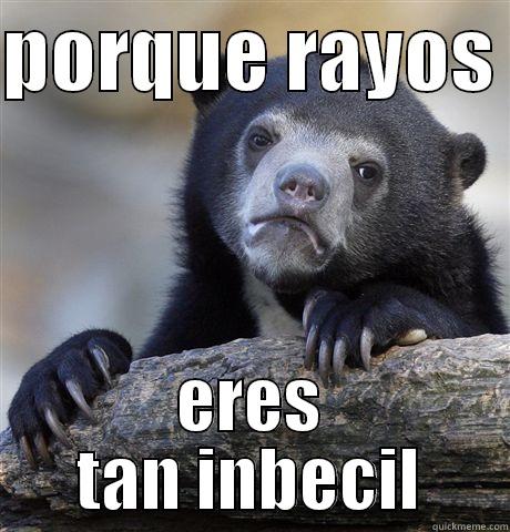 por qque rayos eres tan inbecil - PORQUE RAYOS  ERES TAN INBECIL Confession Bear