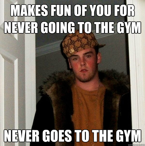 Makes fun of you for never going to the gym never goes to the gym  Scumbag Steve