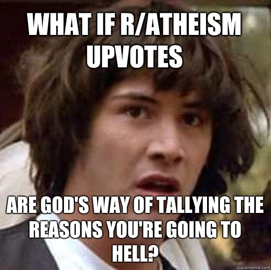 What if r/atheism upvotes Are God's way of tallying the reasons you're going to hell?  conspiracy keanu