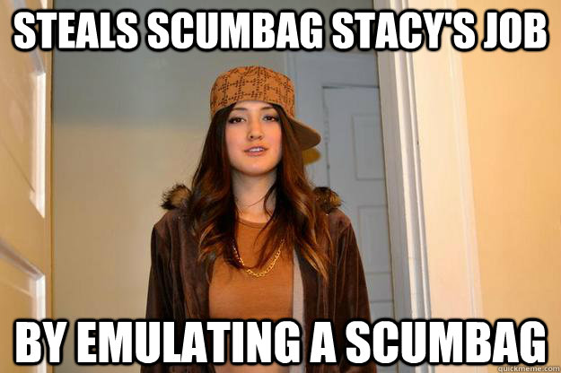 steals scumbag stacy's job by emulating a scumbag  Scumbag Stephanie