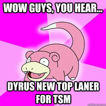 Wow Guys, You hear... Dyrus new top Laner for TSM  Slowpoke