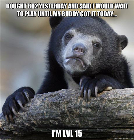 bought BO2 yesterday and said i would wait to play until my buddy got it today... i'm lvl 15  Confession Bear