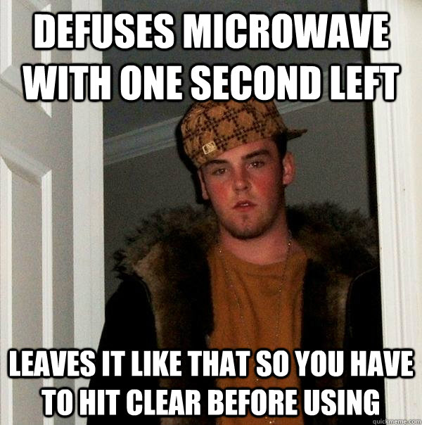 defuses microwave with one second left leaves it like that so you have to hit clear before using  Scumbag Steve