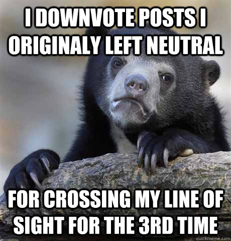 I downvote posts i originaly left neutral for crossing my line of sight for the 3rd time - I downvote posts i originaly left neutral for crossing my line of sight for the 3rd time  Confession Bear