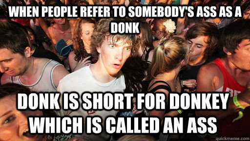 when people refer to somebody's ass as a donk donk is short for donkey which is called an ass  Sudden Clarity Clarence