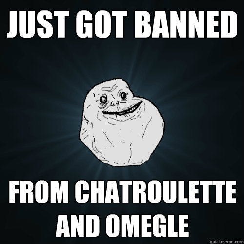 Just got banned  from chatroulette and omegle    Forever Alone