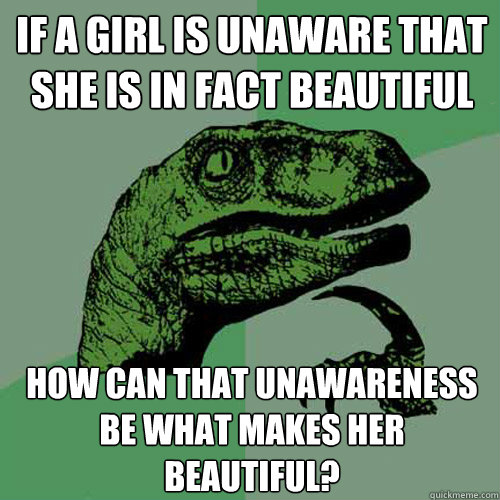 If a girl is unaware that she is in fact beautiful
 how can that unawareness be what makes her beautiful?
 - If a girl is unaware that she is in fact beautiful
 how can that unawareness be what makes her beautiful?
  Philosoraptor