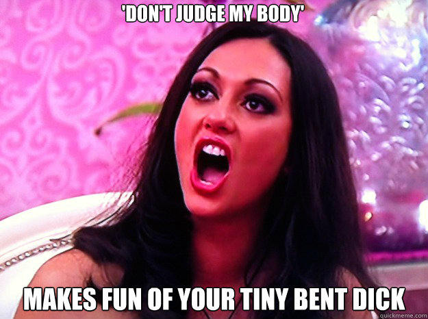 'Don't judge my body' Makes fun of your tiny bent dick  Feminist Nazi