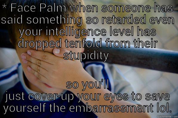 face palm - * FACE PALM WHEN SOMEONE HAS SAID SOMETHING SO RETARDED EVEN YOUR INTELLIGENCE LEVEL HAS DROPPED TENFOLD FROM THEIR STUPIDITY  SO YOU'LL JUST COVER-UP YOUR EYES TO SAVE YOURSELF THE EMBARRASSMENT LOL. Confession kid