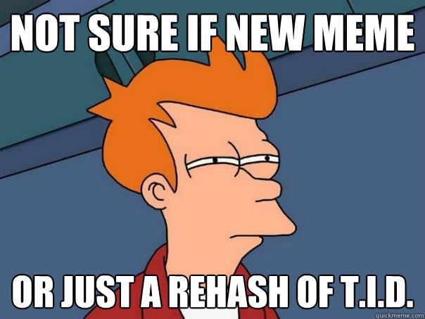 Not sure if new meme or just a rehash of T.I.D.  Futurama Fry