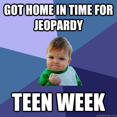 got home in time for jeopardy teen week - got home in time for jeopardy teen week  Success Kid