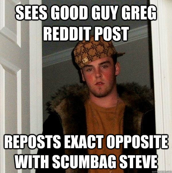 Sees good guy greg reddit post Reposts exact opposite with scumbag steve  Scumbag Steve