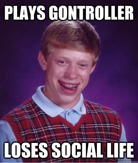 Plays Gontroller Loses social life  - Plays Gontroller Loses social life   Bad Luck Brian