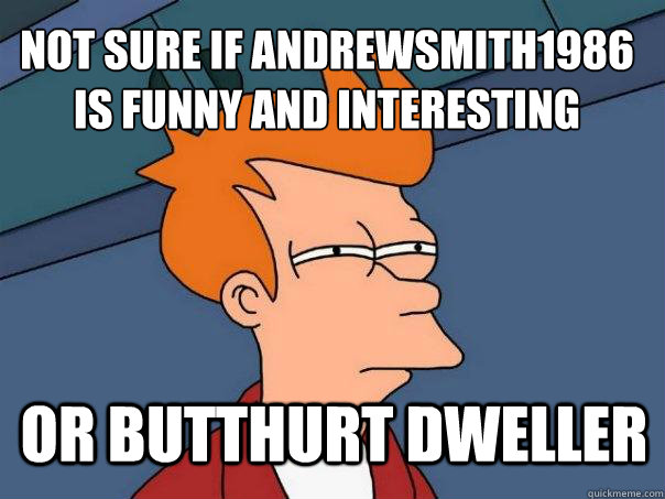 Not sure if andrewsmith1986 is funny and interesting or butthurt dweller  Futurama Fry