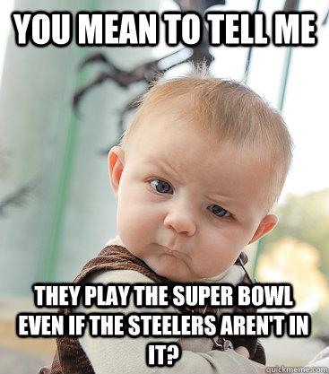 you mean to tell me they play the Super Bowl even if the Steelers aren't in it?  skeptical baby