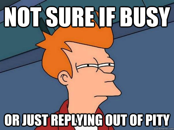 Not sure if busy Or just replying out of pity - Not sure if busy Or just replying out of pity  Futurama Fry