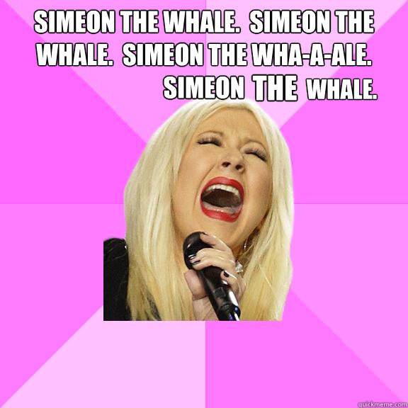 simeon the whale.  simeon the whale.  simeon the wha-a-ale.  simeon the whale.  Wrong Lyrics Christina