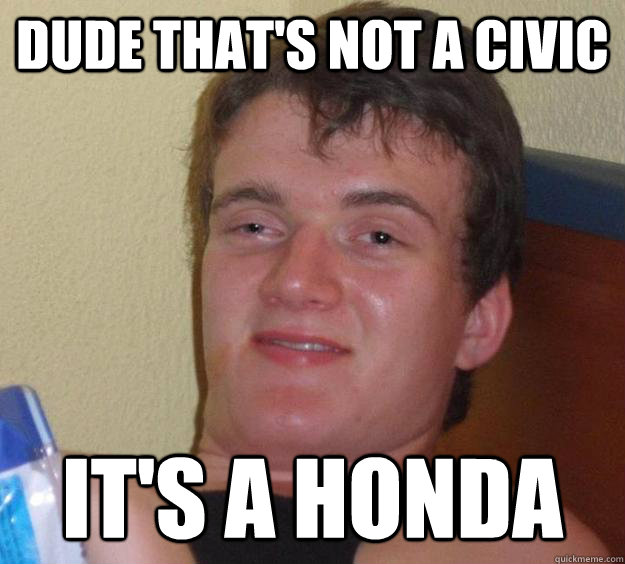 Dude that's not a civic  it's a honda  10 Guy