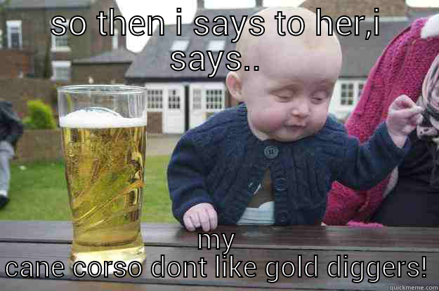 real talk - SO THEN I SAYS TO HER,I SAYS.. MY CANE CORSO DONT LIKE GOLD DIGGERS! drunk baby