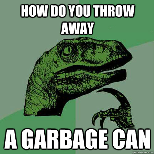 how do you throw away a garbage can  Philosoraptor