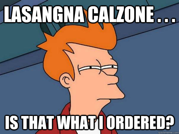 LASANGNA CALZONE . . . iS THAT WHAT I ORDERED? - LASANGNA CALZONE . . . iS THAT WHAT I ORDERED?  Futurama Fry