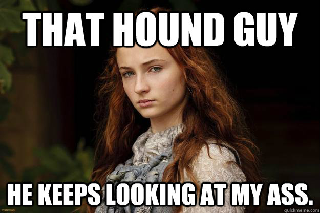 That Hound guy He keeps looking at my ass. - That Hound guy He keeps looking at my ass.  Sansa Problems