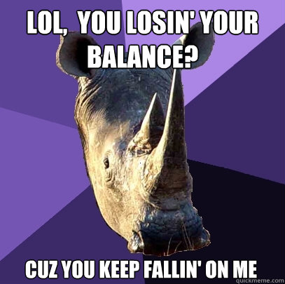 LOL,  you losin' your balance? cuz you keep fallin' on me - LOL,  you losin' your balance? cuz you keep fallin' on me  Sexually Oblivious Rhino