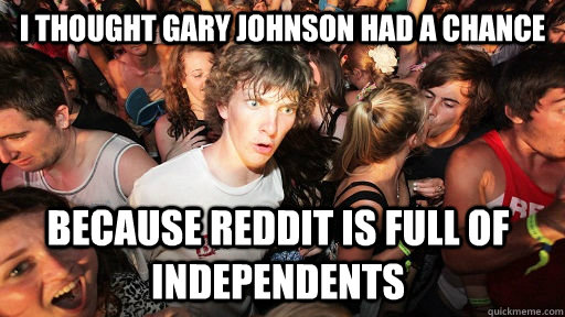 I thought Gary Johnson had a chance Because Reddit is full of Independents   Sudden Clarity Clarence