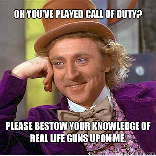 Oh you've played Call of Duty? Please bestow your knowledge of real life guns upon me.  Condescending Wonka