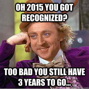 Oh 2015 you got recognized? Too bad you still have 3 years to go...  Condescending Wonka