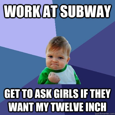 Work at subway Get to ask girls if they want my twelve inch  Success Kid