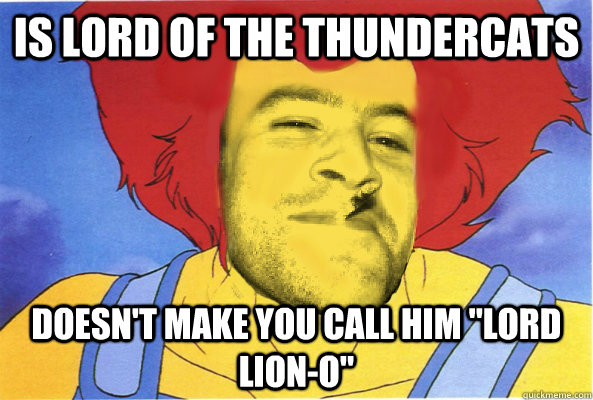 Is Lord of the Thundercats doesn't make you call him 
