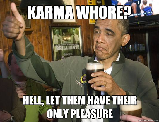 Karma whore? Hell, let them have their only pleasure  Upvoting Obama