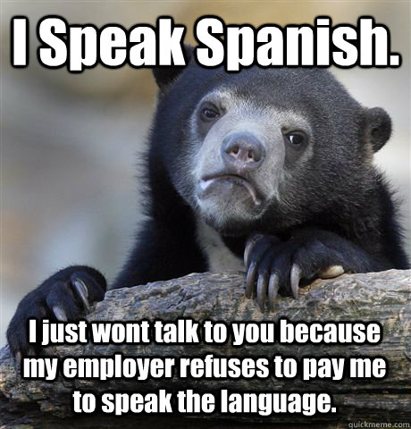 I Speak Spanish. I just wont talk to you because my employer refuses to pay me to speak the language.  Confession Bear