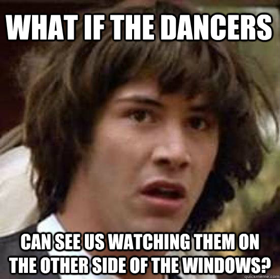 What if the dancers  Can see us watching them on the other side of the windows?  conspiracy keanu