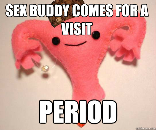 Sex buddy comes for a visit period  Scumbag Uterus