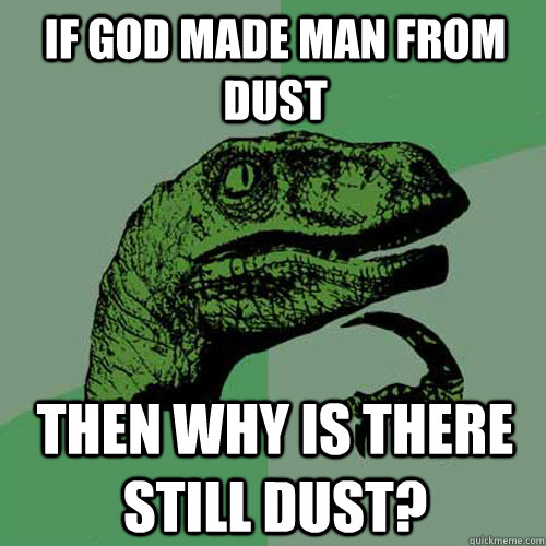 If God made man from dust Then why is there still dust?  Philosoraptor