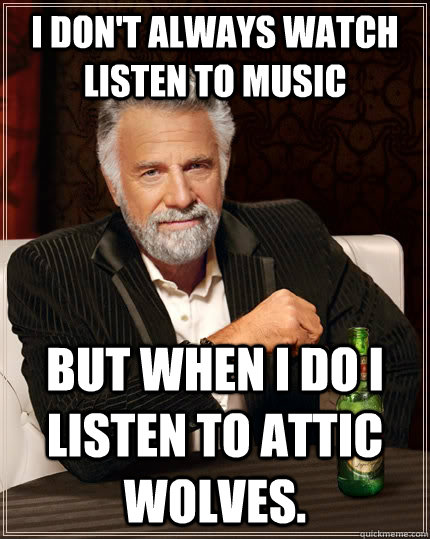 I don't always watch listen to music but when I do I listen to attic wolves. - I don't always watch listen to music but when I do I listen to attic wolves.  The Most Interesting Man In The World