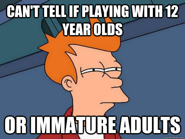 Can't tell if playing with 12 year olds Or immature adults  Futurama Fry