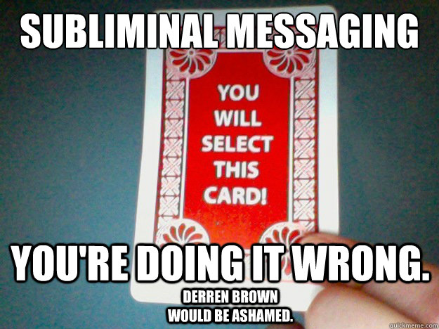 Subliminal messaging you're doing it wrong. Derren Brown would be ashamed.  Subliminal Messaging